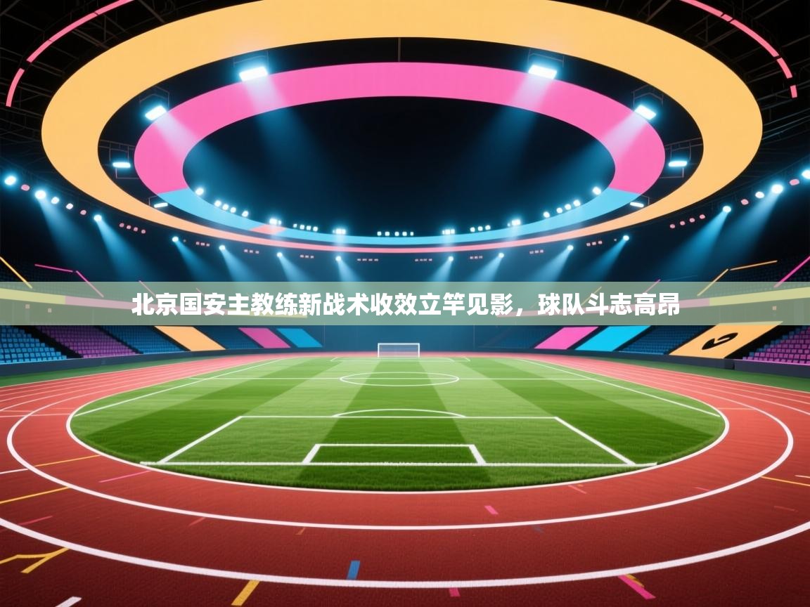 北京国安主教练新战术收效立竿见影,球队斗志高昂 第1张