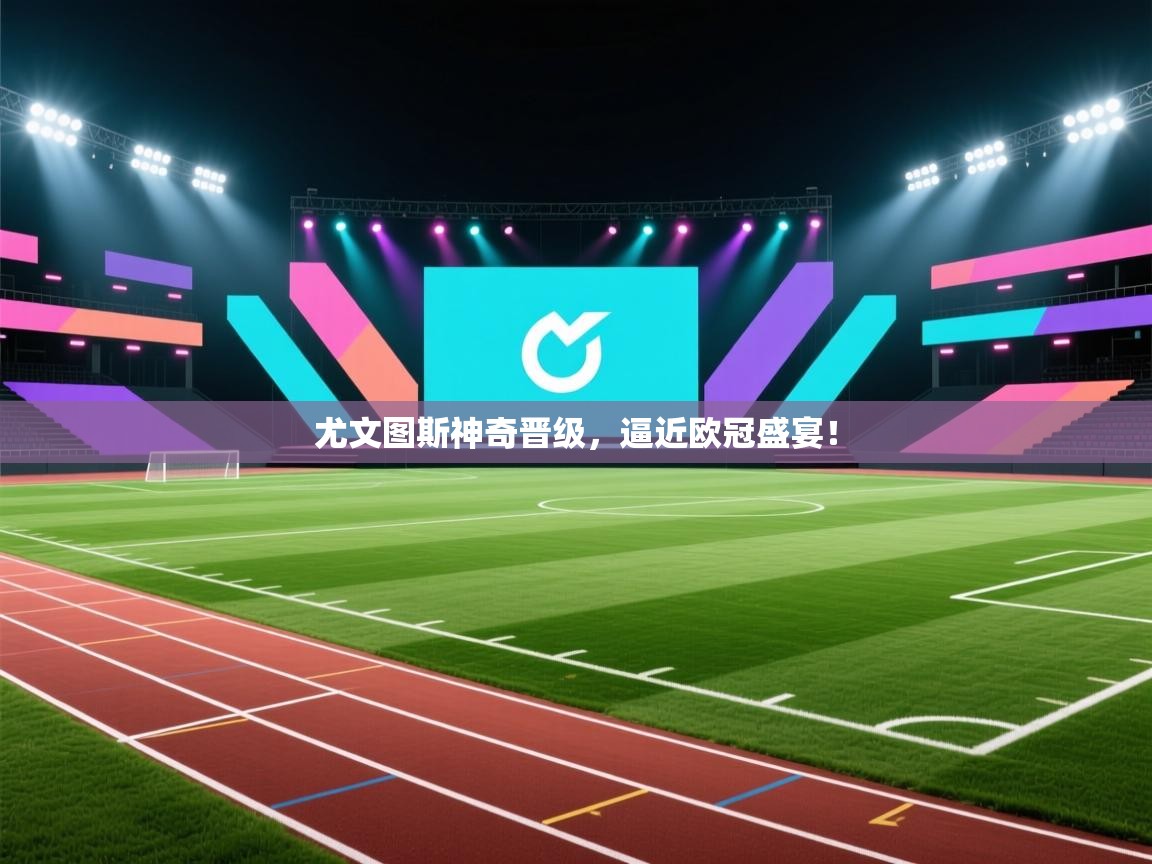 尤文图斯神奇晋级,逼近欧冠盛宴! 第1张