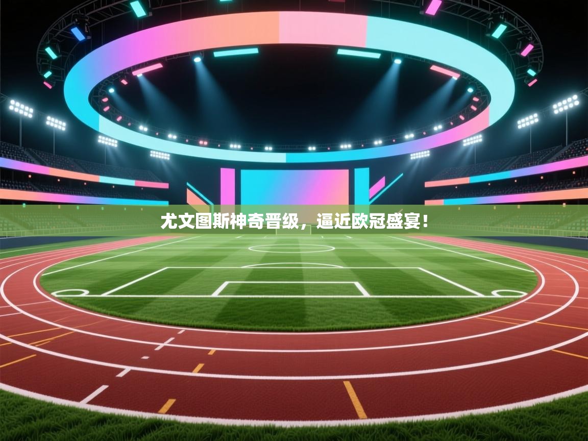 尤文图斯神奇晋级,逼近欧冠盛宴! 第2张