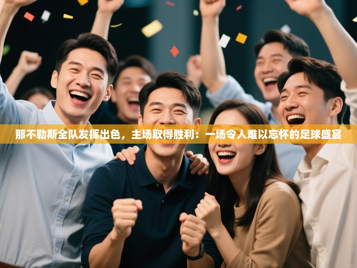 那不勒斯全队发挥出色，主场取得胜利：一场令人难以忘怀的足球盛宴